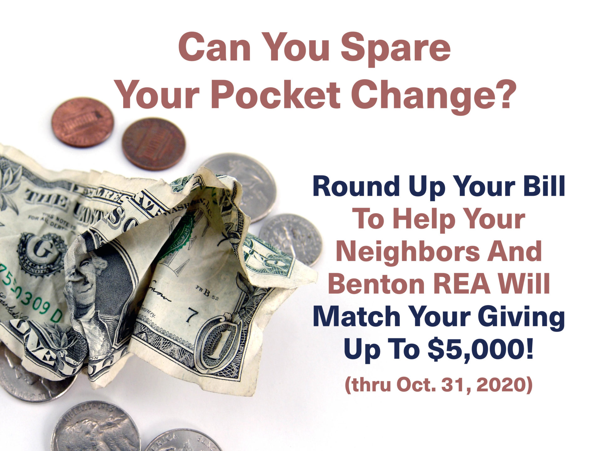 Can you spare your pocket change? Round up your bill to help your neighbors and Benton REA will match our giving up to %5,000 (thru Oct. 31 2020)